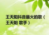 王天陽抖音最火的歌（王天陽 歌手）