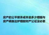 房產(chǎn)的公平繼承成本是多少婚姻與房產(chǎn)調(diào)查出爐婚前財(cái)產(chǎn)公證沒必要