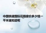 中國(guó)鐵建國(guó)際花園房?jī)r(jià)多少錢一平米誰(shuí)知道呢