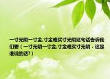一寸光陰一寸金,寸金難買寸光陰這句話告訴我們要（一寸光陰一寸金,寸金難買寸光陰．這是誰說的話?）