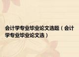 會(huì)計(jì)學(xué)專(zhuān)業(yè)畢業(yè)論文選題（會(huì)計(jì)學(xué)專(zhuān)業(yè)畢業(yè)論文選）
