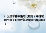 什么牌子的中性筆比較好（中性筆哪個牌子好中性筆品牌排行榜2018）