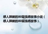 感人肺腑的80篇情感故事小說（感人肺腑的80篇情感故事）