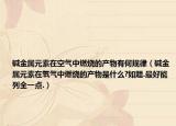 堿金屬元素在空氣中燃燒的產(chǎn)物有何規(guī)律（堿金屬元素在氧氣中燃燒的產(chǎn)物是什么?如題.最好能列全一點(diǎn).）