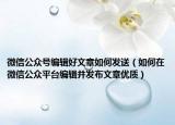 微信公眾號(hào)編輯好文章如何發(fā)送（如何在微信公眾平臺(tái)編輯并發(fā)布文章優(yōu)質(zhì)）