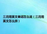 三月用英文單詞怎么說（三月用英文怎么拼）