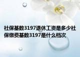社?；鶖?shù)3197退休工資是多少社保繳費(fèi)基數(shù)3197是什么檔次
