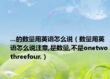 ...的數(shù)量用英語怎么說（數(shù)量用英語怎么說注意,是數(shù)量,不是onetwothreefour.）