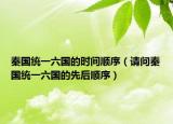 秦國統(tǒng)一六國的時間順序（請問秦國統(tǒng)一六國的先后順序）