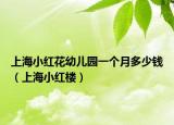 上海小紅花幼兒園一個(gè)月多少錢（上海小紅樓）