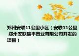 鄭州安聯(lián)11公里小區(qū)（安聯(lián)11公里 鄭州安聯(lián)瑞豐置業(yè)有限公司開發(fā)的項(xiàng)目）