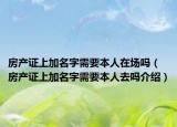 房產(chǎn)證上加名字需要本人在場嗎（房產(chǎn)證上加名字需要本人去嗎介紹）