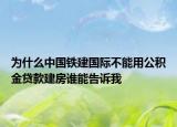 為什么中國鐵建國際不能用公積金貸款建房誰能告訴我