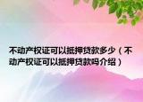 不動(dòng)產(chǎn)權(quán)證可以抵押貸款多少（不動(dòng)產(chǎn)權(quán)證可以抵押貸款嗎介紹）