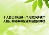 個(gè)人自己買社保一個(gè)月交多少錢個(gè)人自己買社保與企業(yè)買區(qū)別有哪些
