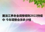 黑龍江養(yǎng)老金調(diào)整細(xì)則2022持續(xù)中 今年調(diào)整會(huì)漲多少錢