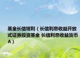 基金長信增利（長信利息收益開放式證券投資基金 長信利息收益貨幣A）