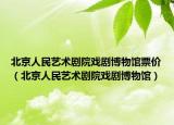 北京人民藝術(shù)劇院戲劇博物館票價(jià)（北京人民藝術(shù)劇院戲劇博物館）