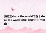 海賊王share the world下載（share the world 動畫《海賊王》主題曲）