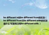 be different in和be different from的區(qū)別（be different from與be different with的區(qū)別是什么?或者有沒(méi)有be different with.）