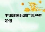 中鐵建國際城廣園戶型如何