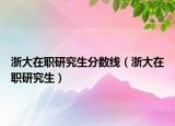 浙大在職研究生分數(shù)線（浙大在職研究生）
