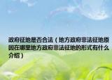 政府征地是否合法（地方政府非法征地原因在哪里地方政府非法征地的形式有什么介紹）