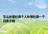 怎么補(bǔ)繳社保個(gè)人補(bǔ)繳社保一個(gè)月多少錢(qián)