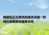 病退和正式退休的退休待遇一樣嗎社保繳費(fèi)年限有關(guān)嗎