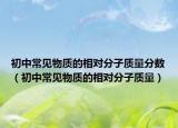 初中常見(jiàn)物質(zhì)的相對(duì)分子質(zhì)量分?jǐn)?shù)（初中常見(jiàn)物質(zhì)的相對(duì)分子質(zhì)量）