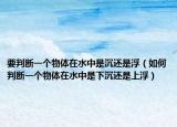 要判斷一個(gè)物體在水中是沉還是?。ㄈ绾闻袛嘁粋€(gè)物體在水中是下沉還是上浮）