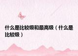 什么是比較級(jí)和最高級(jí)（什么是比較級(jí)）