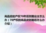 商品房的產(chǎn)權(quán)70年后到期業(yè)主怎么辦（70產(chǎn)權(quán)的商品房到期后怎么辦介紹）