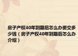 房子產(chǎn)權(quán)40年到期后怎么辦要交多少錢(qián)（房子產(chǎn)權(quán)40年到期后怎么辦介紹）