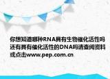 你想知道哪種RNA具有生物催化活性嗎還有具有催化活性的DNA嗎請查閱資料或點(diǎn)擊www.pep.com.cn