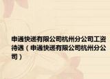 申通快遞有限公司杭州分公司工資待遇（申通快遞有限公司杭州分公司）