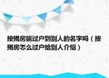 按揭房能過戶到別人的名字嗎（按揭房怎么過戶給別人介紹）