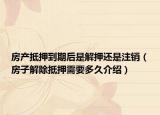 房產抵押到期后是解押還是注銷（房子解除抵押需要多久介紹）