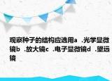 觀察種子的結(jié)構(gòu)應選用a  .光學顯微鏡b  .放大鏡c  .電子顯微鏡d  .望遠鏡