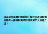 房改房在離婚時的分割（單位房改房如何分割老人再婚后離婚其房改房怎么分割介紹）