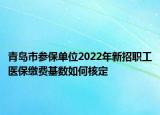 青島市參保單位2022年新招職工醫(yī)保繳費基數(shù)如何核定