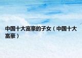 中國十大富豪的子女（中國十大富豪）