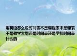 用英語(yǔ)怎么說(shuō)時(shí)間表不是課程表不是課表不是教學(xué)大綱還是時(shí)間表還是學(xué)校時(shí)間表什么的