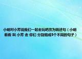 小明對小芳說我們一起去玩吧改為轉(zhuǎn)述句（小明 看看 叫 小芳 去 你們 分別組成5個不同的句子）