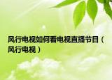 風(fēng)行電視如何看電視直播節(jié)目（風(fēng)行電視）
