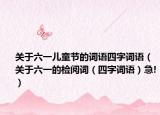 關(guān)于六一兒童節(jié)的詞語(yǔ)四字詞語(yǔ)（關(guān)于六一的檢閱詞（四字詞語(yǔ)）急!）
