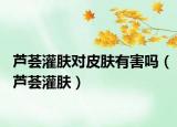 蘆薈灌膚對皮膚有害嗎（蘆薈灌膚）