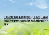 土地出讓返還金應(yīng)該給誰（土地出讓金如何返還土地出讓金的返還方式是如何的介紹）