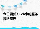 今日更新7×24小時(shí)服務(wù)是啥意思