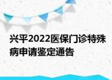 興平2022醫(yī)保門診特殊病申請(qǐng)鑒定通告